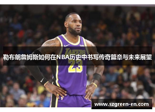 勒布朗詹姆斯如何在NBA历史中书写传奇篇章与未来展望