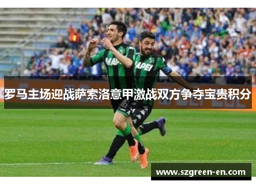 罗马主场迎战萨索洛意甲激战双方争夺宝贵积分