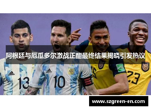 阿根廷与厄瓜多尔激战正酣最终结果揭晓引发热议